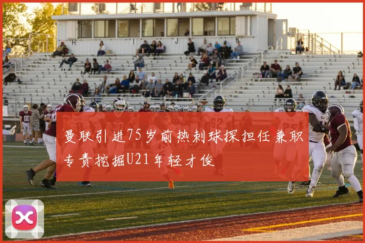曼联引进75岁前热刺球探担任兼职专责挖掘U21年轻才俊