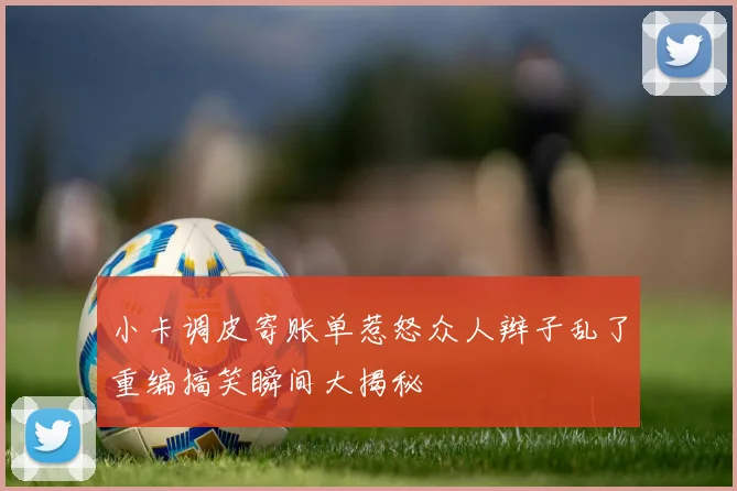 小卡调皮寄账单惹怒众人辫子乱了重编搞笑瞬间大揭秘