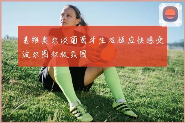 基维奥尔谈葡萄牙生活适应快感受波尔图积极氛围