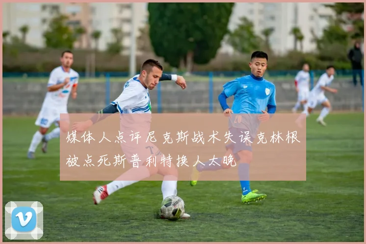 媒体人点评尼克斯战术失误克林根被点死斯普利特换人太晚