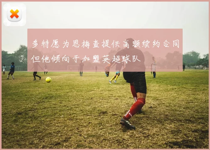 多特愿为恩梅查提供高额续约合同但他倾向于加盟英超球队