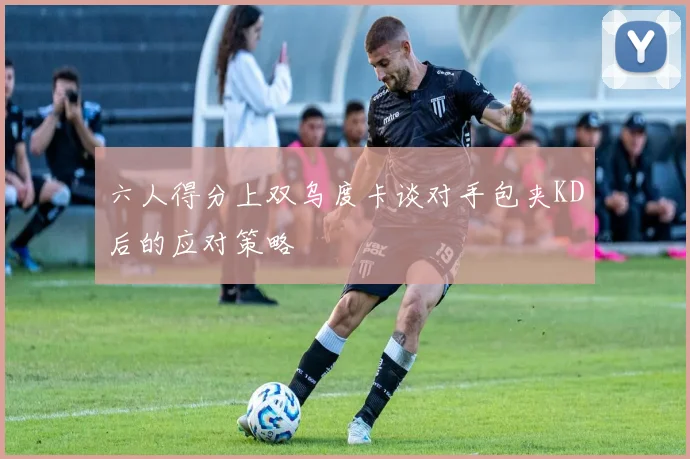 六人得分上双乌度卡谈对手包夹KD后的应对策略