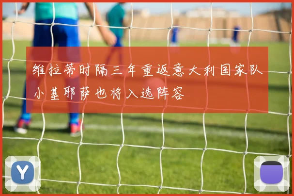 维拉蒂时隔三年重返意大利国家队小基耶萨也将入选阵容