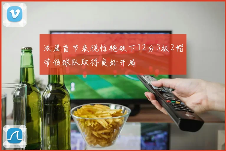 浓眉首节表现惊艳砍下12分3板2帽带领球队取得良好开局