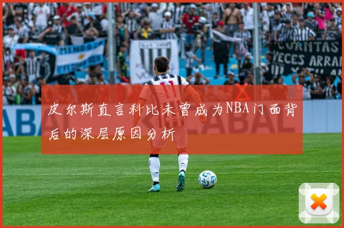 皮尔斯直言科比未曾成为NBA门面背后的深层原因分析