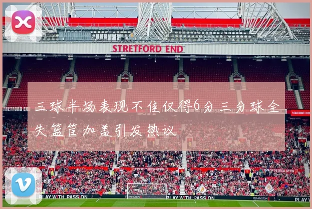 三球半场表现不佳仅得6分三分球全失篮筐加盖引发热议