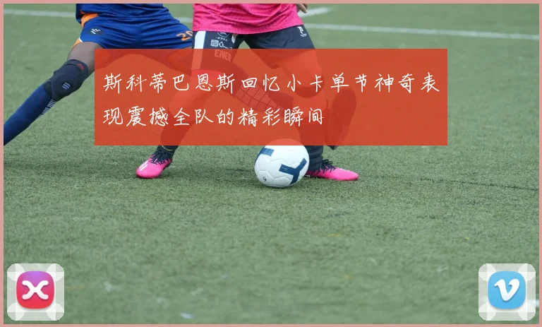 斯科蒂巴恩斯回忆小卡单节神奇表现震撼全队的精彩瞬间