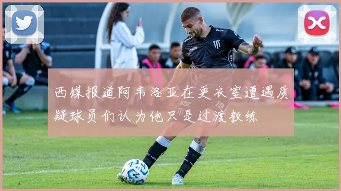 西媒报道阿韦洛亚在更衣室遭遇质疑球员们认为他只是过渡教练
