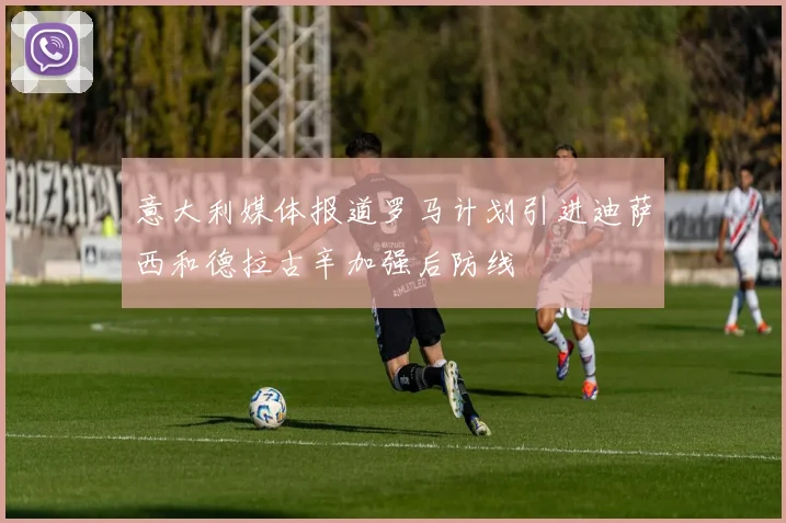 意大利媒体报道罗马计划引进迪萨西和德拉古辛加强后防线