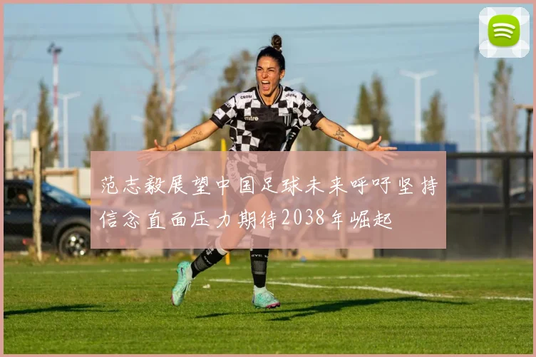 范志毅展望中国足球未来呼吁坚持信念直面压力期待2038年崛起