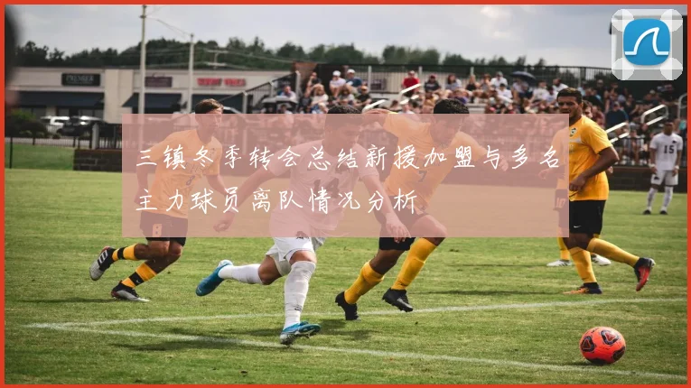三镇冬季转会总结新援加盟与多名主力球员离队情况分析