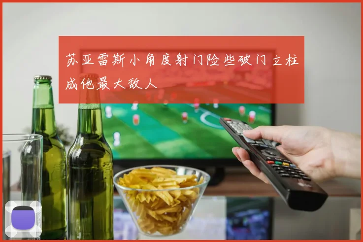 苏亚雷斯小角度射门险些破门立柱成他最大敌人