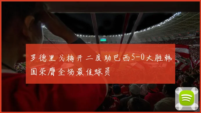 罗德里戈梅开二度助巴西5-0大胜韩国荣膺全场最佳球员