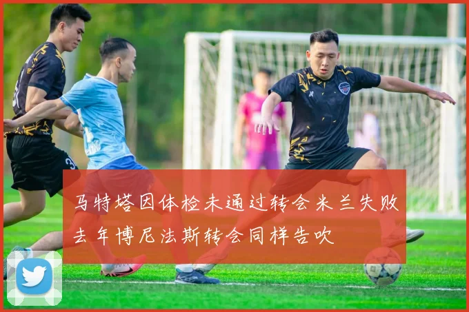 马特塔因体检未通过转会米兰失败去年博尼法斯转会同样告吹