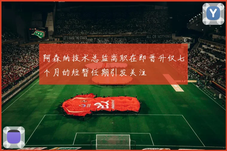阿森纳技术总监离职在即晋升仅七个月的短暂任期引发关注