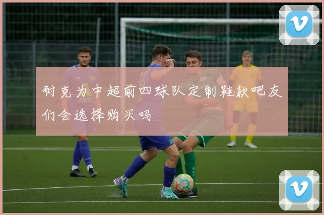 耐克为中超前四球队定制鞋款吧友们会选择购买吗