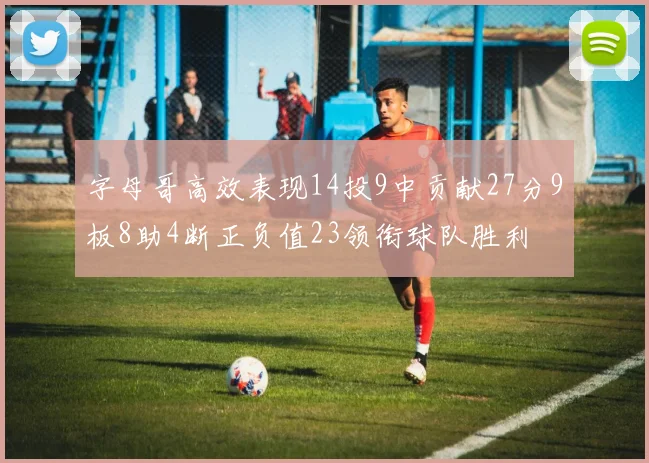 字母哥高效表现14投9中贡献27分9板8助4断正负值23领衔球队胜利