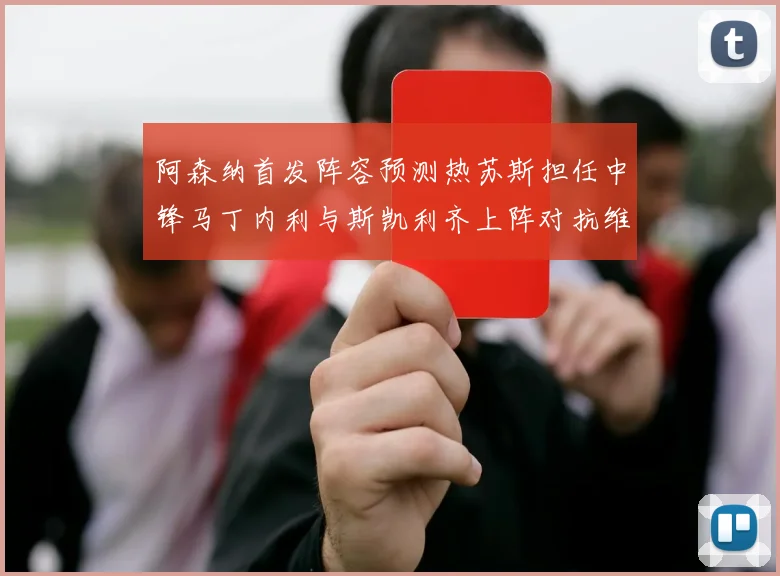 阿森纳首发阵容预测热苏斯担任中锋马丁内利与斯凯利齐上阵对抗维拉