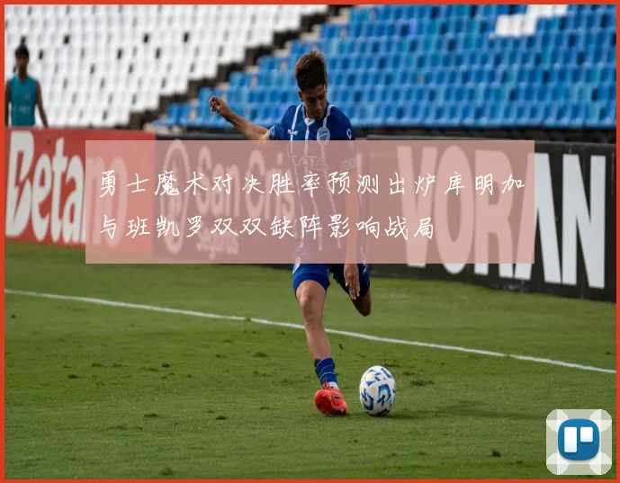 勇士魔术对决胜率预测出炉库明加与班凯罗双双缺阵影响战局