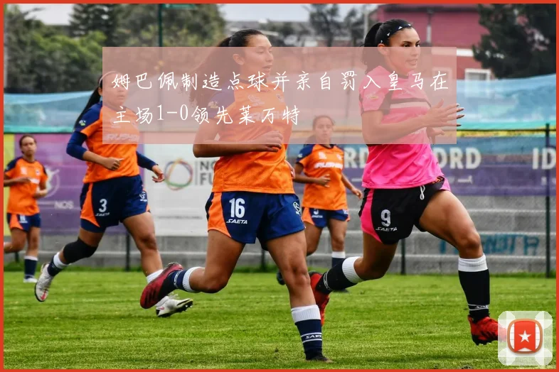 姆巴佩制造点球并亲自罚入皇马在主场1-0领先莱万特