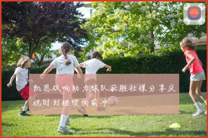 凯恩双响助力球队获胜社媒分享庆祝时刻继续向前冲