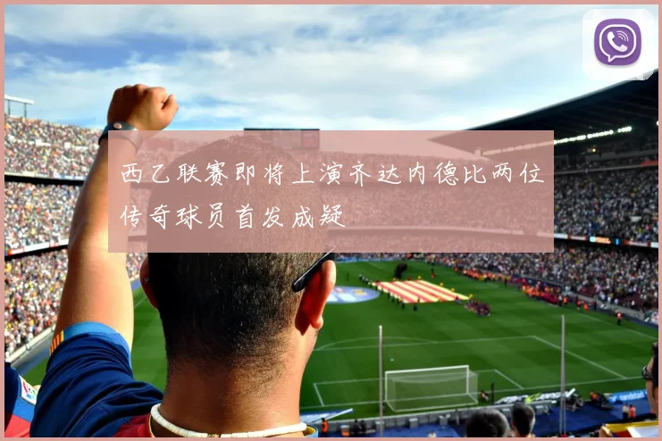 西乙联赛即将上演齐达内德比两位传奇球员首发成疑