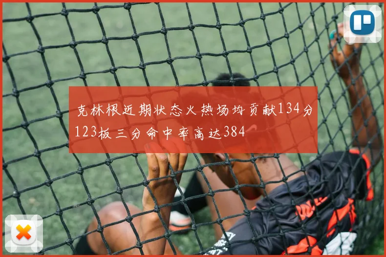 克林根近期状态火热场均贡献134分123板三分命中率高达384