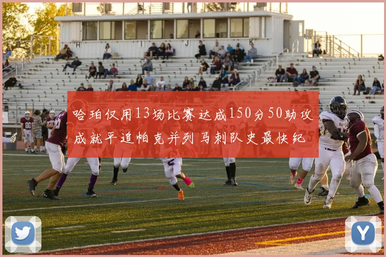 哈珀仅用13场比赛达成150分50助攻成就平追帕克并列马刺队史最快纪录
