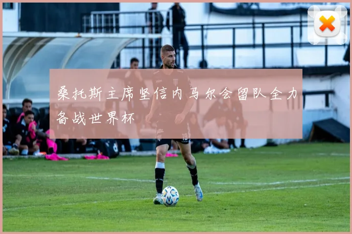 桑托斯主席坚信内马尔会留队全力备战世界杯