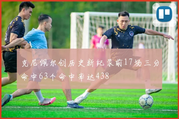 克尼佩尔创历史新纪录前17场三分命中63个命中率达438