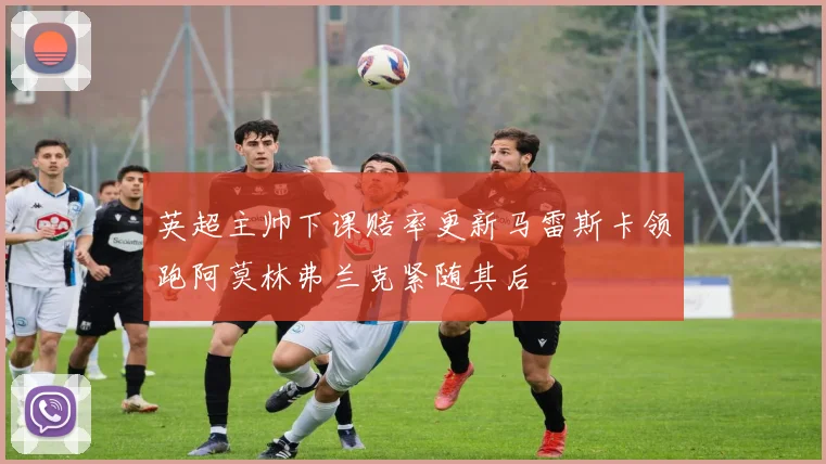 英超主帅下课赔率更新马雷斯卡领跑阿莫林弗兰克紧随其后