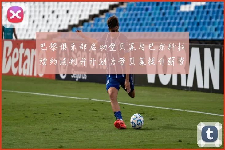 巴黎俱乐部启动登贝莱与巴尔科拉续约谈判并计划为登贝莱提升薪资待遇