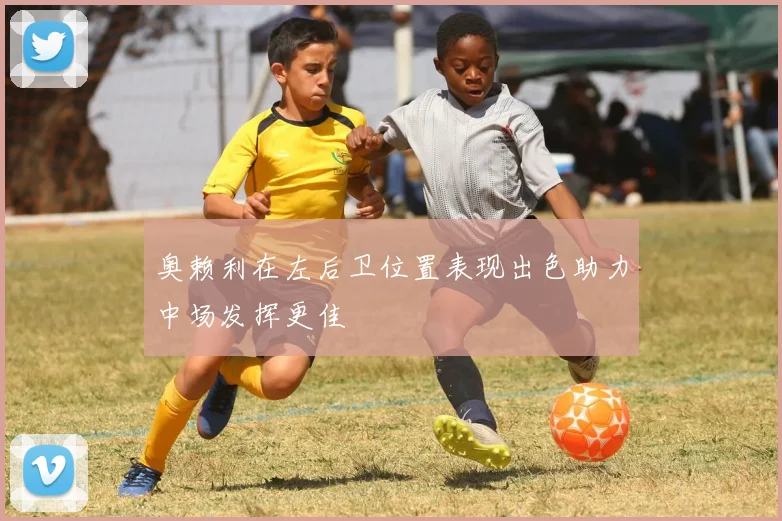 奥赖利在左后卫位置表现出色助力中场发挥更佳