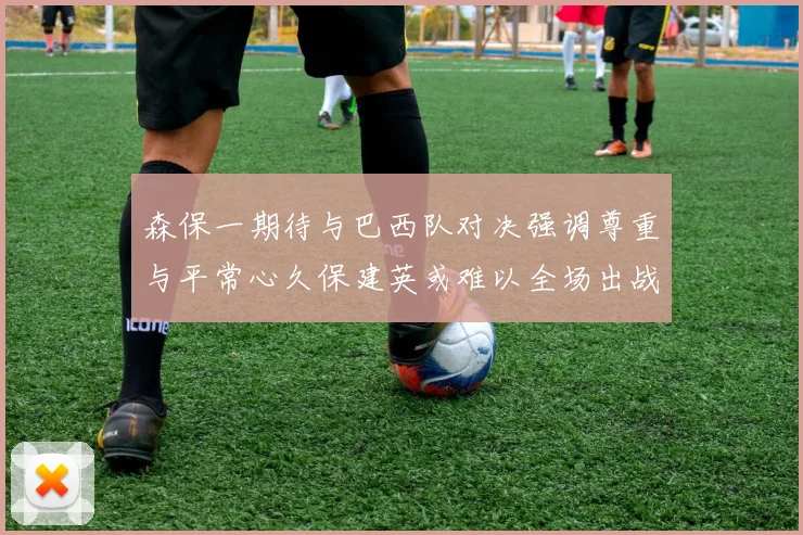 森保一期待与巴西队对决强调尊重与平常心久保建英或难以全场出战