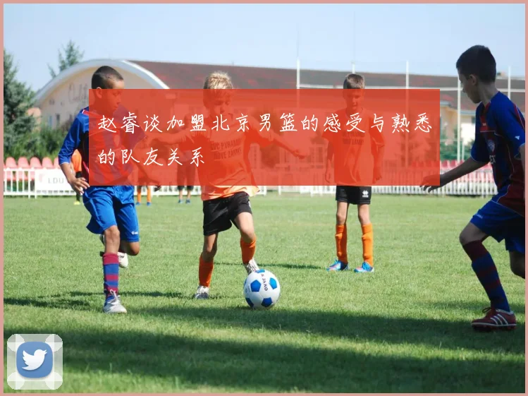 赵睿谈加盟北京男篮的感受与熟悉的队友关系