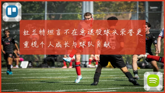 杜兰特坦言不在意退役球衣荣誉更重视个人成长与球队贡献